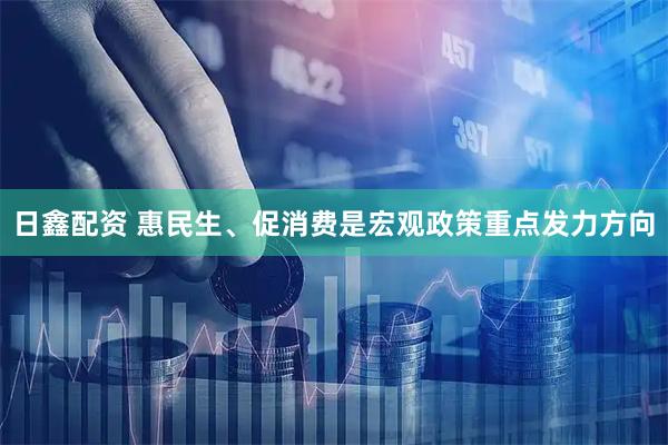 日鑫配资 惠民生、促消费是宏观政策重点发力方向