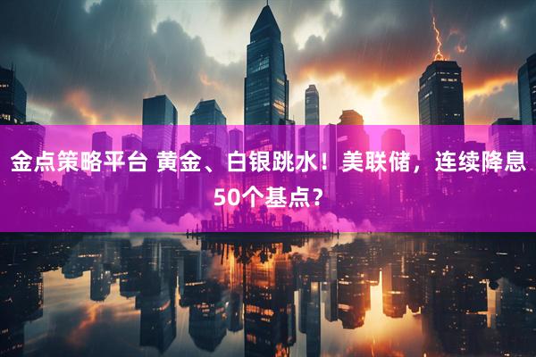 金点策略平台 黄金、白银跳水！美联储，连续降息50个基点？