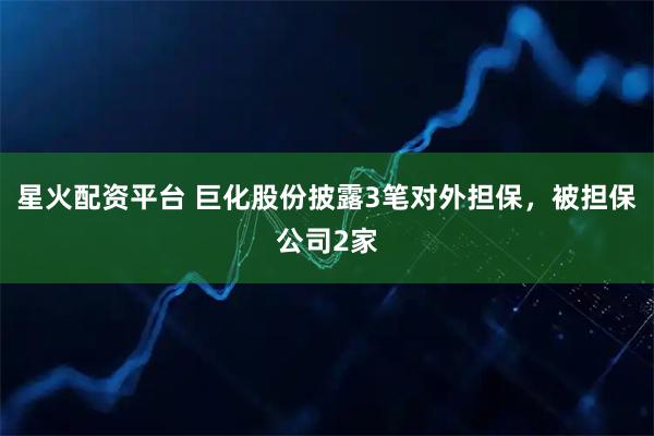 星火配资平台 巨化股份披露3笔对外担保，被担保公司2家