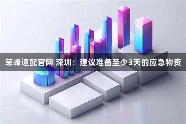 荣峰速配官网 深圳：建议准备至少3天的应急物资