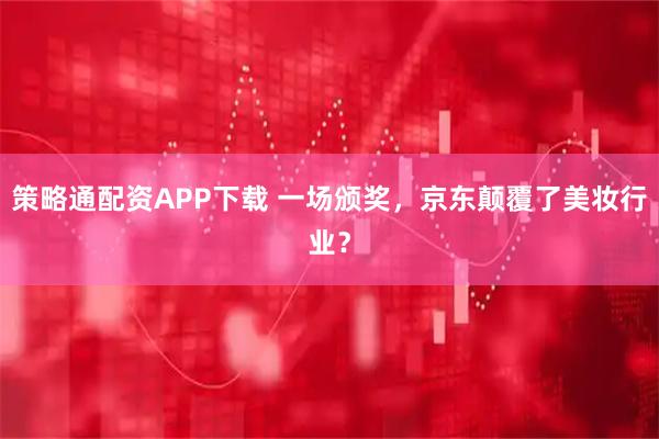 策略通配资APP下载 一场颁奖，京东颠覆了美妆行业？