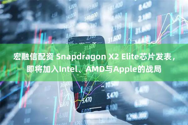 宏融信配资 Snapdragon X2 Elite芯片发表，即将加入Intel、AMD与Apple的战局