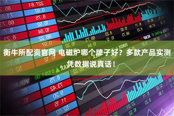 衡牛所配资官网 电磁炉哪个牌子好？多款产品实测，凭数据说真话！