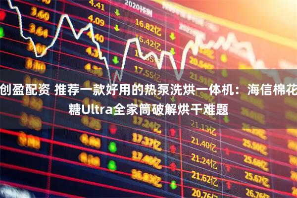 创盈配资 推荐一款好用的热泵洗烘一体机：海信棉花糖Ultra全家筒破解烘干难题