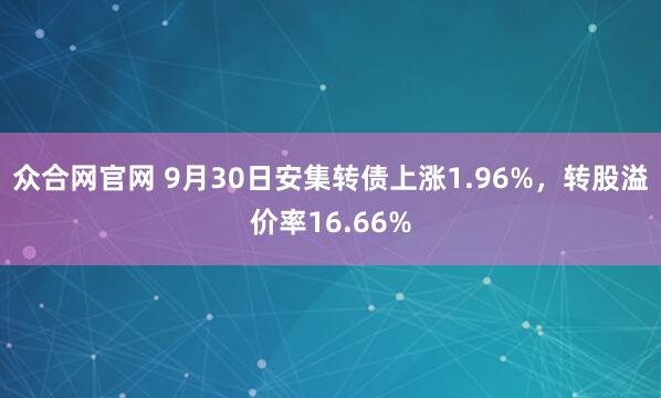 众合网官网 9月30日安集转债上涨1.96%，转股溢价率16.66%