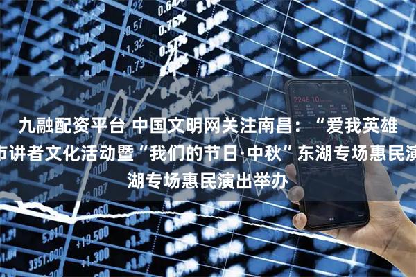 九融配资平台 中国文明网关注南昌：“爱我英雄城”城市讲者文化活动暨“我们的节日·中秋”东湖专场惠民演出举办