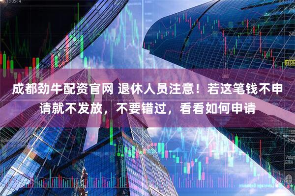 成都劲牛配资官网 退休人员注意！若这笔钱不申请就不发放，不要错过，看看如何申请