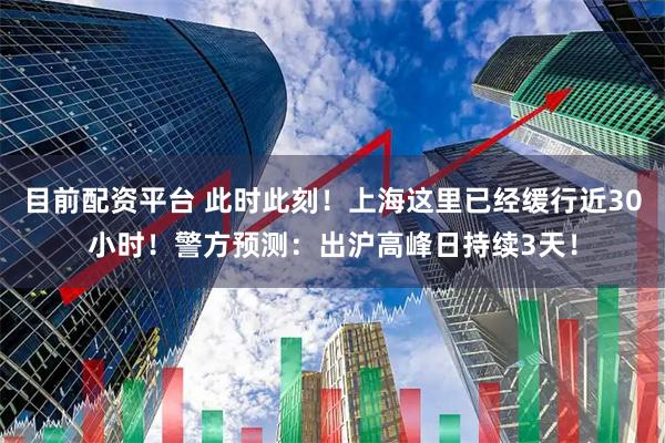 目前配资平台 此时此刻！上海这里已经缓行近30小时！警方预测：出沪高峰日持续3天！