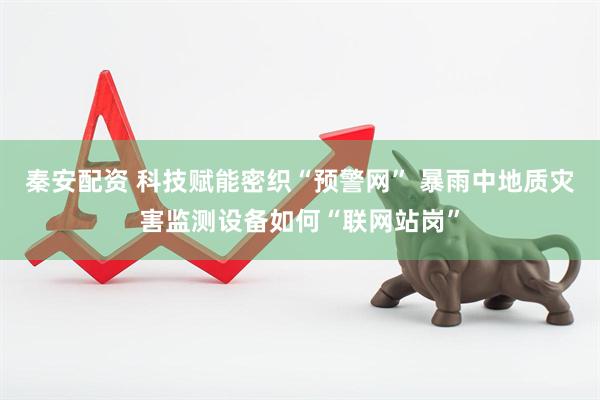 秦安配资 科技赋能密织“预警网” 暴雨中地质灾害监测设备如何“联网站岗”