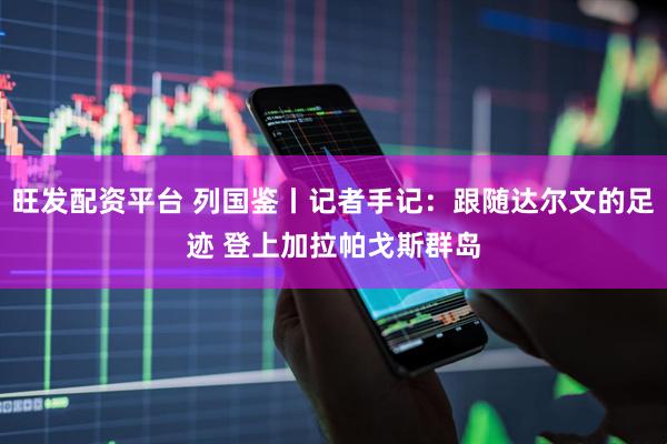 旺发配资平台 列国鉴丨记者手记：跟随达尔文的足迹 登上加拉帕戈斯群岛