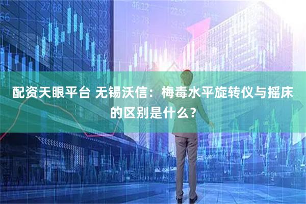 配资天眼平台 无锡沃信：梅毒水平旋转仪与摇床的区别是什么？