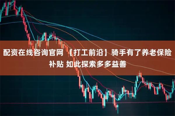 配资在线咨询官网 【打工前沿】骑手有了养老保险补贴 如此探索多多益善