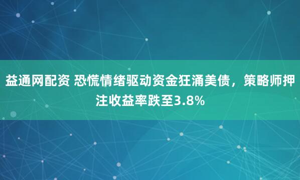 益通网配资 恐慌情绪驱动资金狂涌美债，策略师押注收益率跌至3.8%