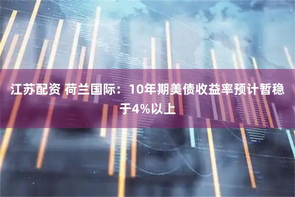江苏配资 荷兰国际：10年期美债收益率预计暂稳于4%以上