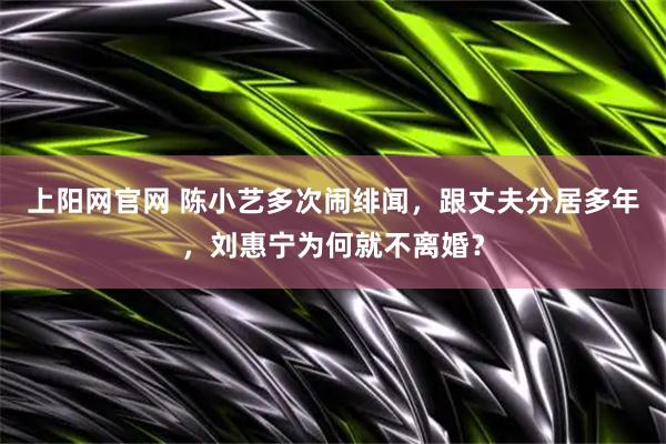 上阳网官网 陈小艺多次闹绯闻，跟丈夫分居多年，刘惠宁为何就不离婚？
