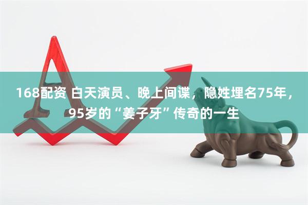 168配资 白天演员、晚上间谍，隐姓埋名75年，95岁的“姜子牙”传奇的一生