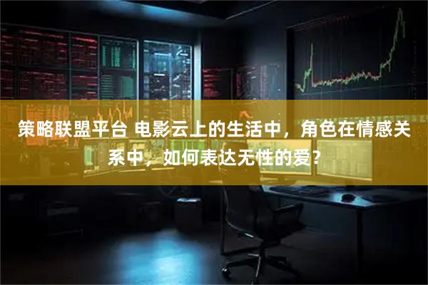 策略联盟平台 电影云上的生活中，角色在情感关系中，如何表达无性的爱？