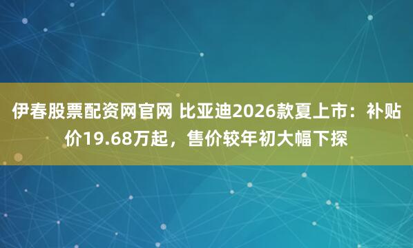 伊春股票配资网官网 比亚迪2026款夏上市：补贴价19.68万起，售价较年初大幅下探