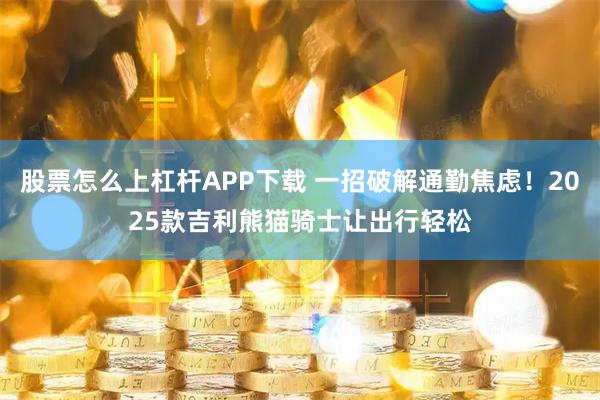 股票怎么上杠杆APP下载 一招破解通勤焦虑！2025款吉利熊猫骑士让出行轻松