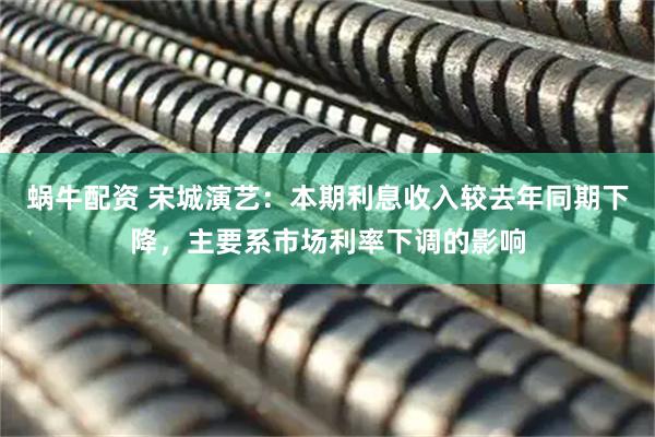 蜗牛配资 宋城演艺：本期利息收入较去年同期下降，主要系市场利率下调的影响