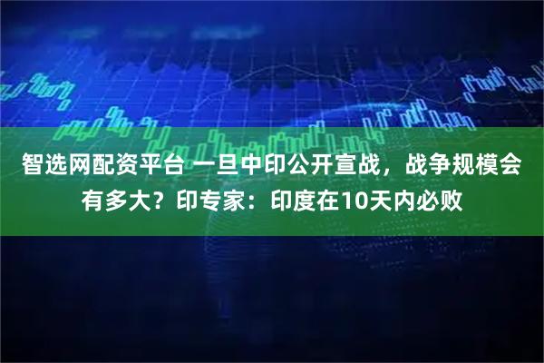 智选网配资平台 一旦中印公开宣战，战争规模会有多大？印专家：印度在10天内必败