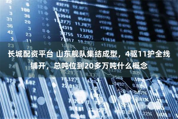 长城配资平台 山东舰队集结成型，4驱11护全线铺开，总吨位到20多万吨什么概念