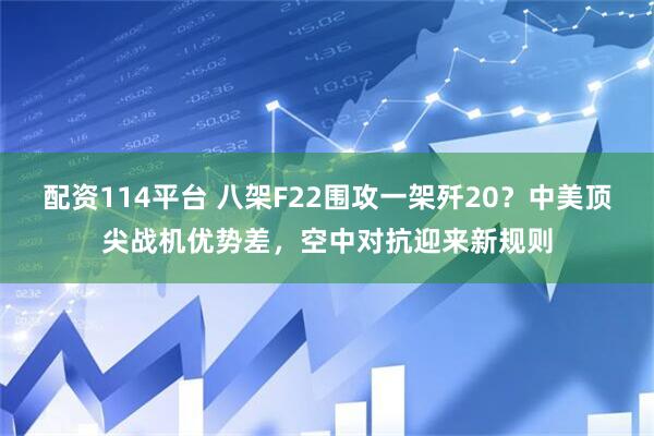 配资114平台 八架F22围攻一架歼20？中美顶尖战机优势差，空中对抗迎来新规则
