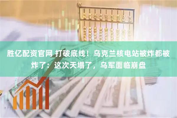 胜亿配资官网 打破底线！乌克兰核电站被炸都被炸了：这次天塌了，乌军面临崩盘