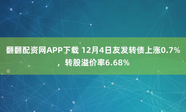 翻翻配资网APP下载 12月4日友发转债上涨0.7%，转股溢价率6.68%