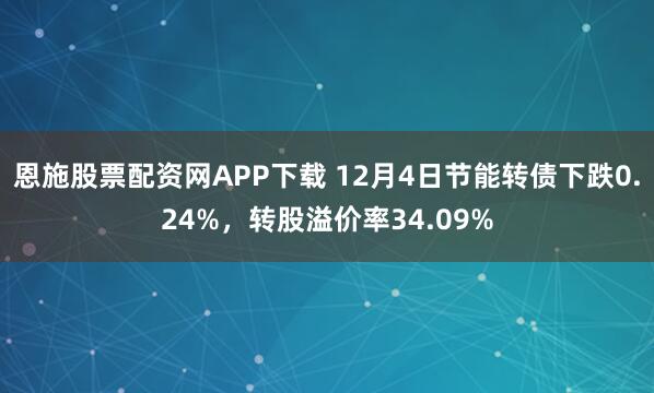恩施股票配资网APP下载 12月4日节能转债下跌0.24%，转股溢价率34.09%