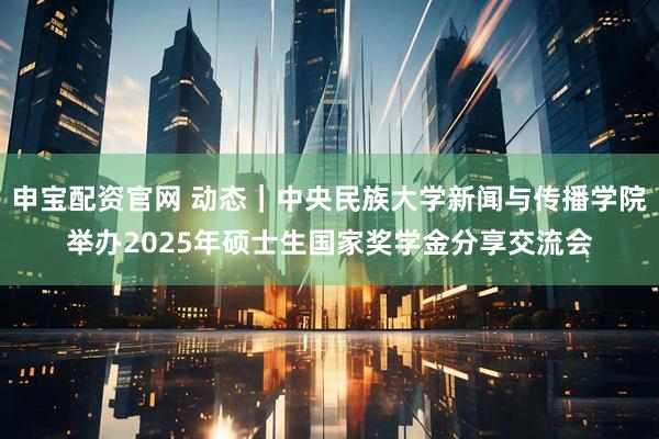 申宝配资官网 动态｜中央民族大学新闻与传播学院举办2025年硕士生国家奖学金分享交流会