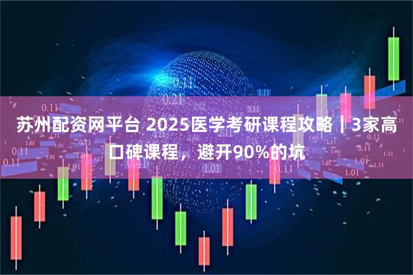 苏州配资网平台 2025医学考研课程攻略｜3家高口碑课程，避开90%的坑