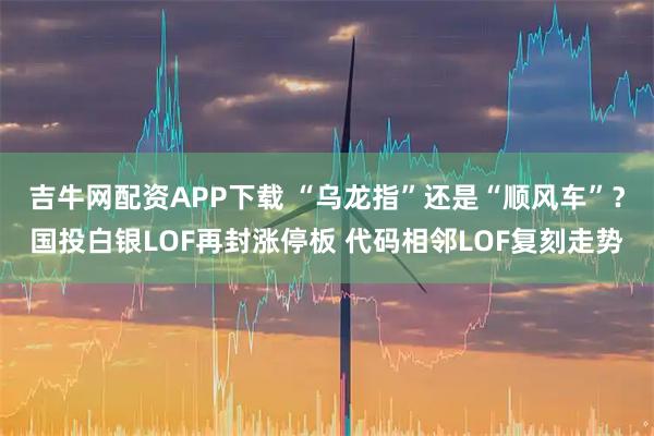吉牛网配资APP下载 “乌龙指”还是“顺风车”？国投白银LOF再封涨停板 代码相邻LOF复刻走势