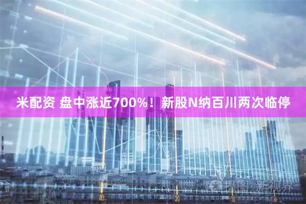 米配资 盘中涨近700%！新股N纳百川两次临停