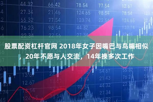 股票配资杠杆官网 2018年女子因嘴巴与鸟嘴相似，20年不愿与人交流，14年换多次工作