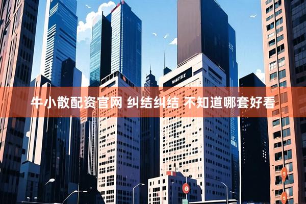 牛小散配资官网 纠结纠结 不知道哪套好看