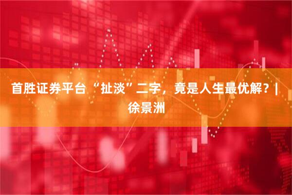 首胜证券平台 “扯淡”二字，竟是人生最优解？| 徐景洲