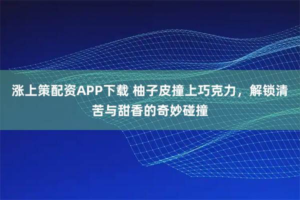 涨上策配资APP下载 柚子皮撞上巧克力，解锁清苦与甜香的奇妙碰撞