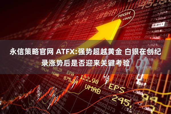 永信策略官网 ATFX:强势超越黄金 白银在创纪录涨势后是否迎来关键考验