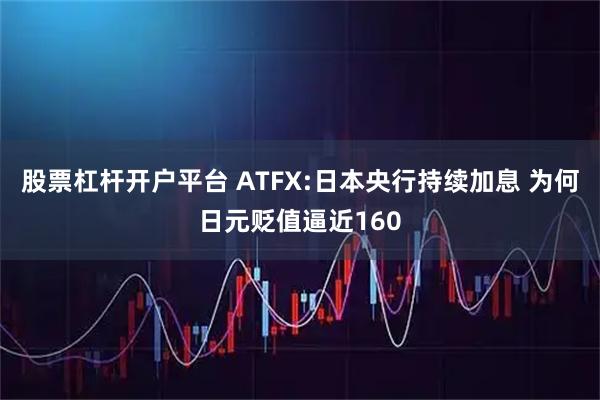 股票杠杆开户平台 ATFX:日本央行持续加息 为何日元贬值逼近160