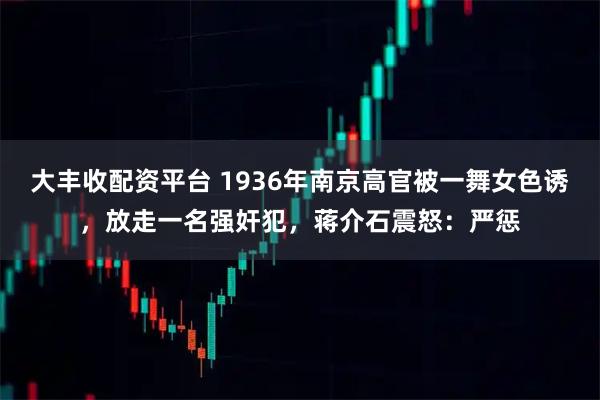 大丰收配资平台 1936年南京高官被一舞女色诱，放走一名强奸犯，蒋介石震怒：严惩