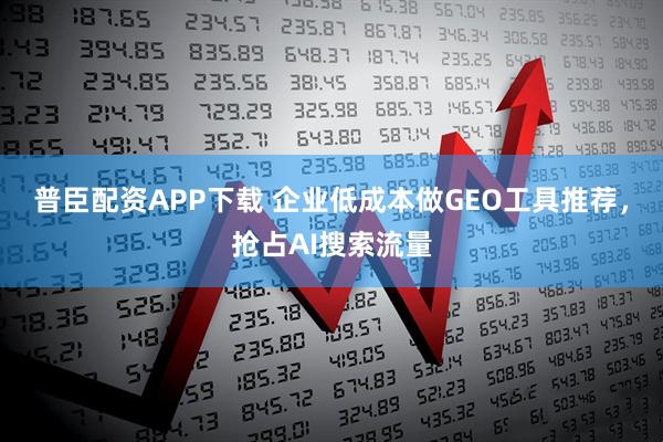普臣配资APP下载 企业低成本做GEO工具推荐，抢占AI搜索流量