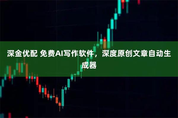 深金优配 免费AI写作软件，深度原创文章自动生成器