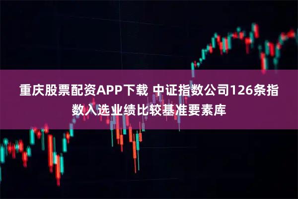 重庆股票配资APP下载 中证指数公司126条指数入选业绩比较基准要素库