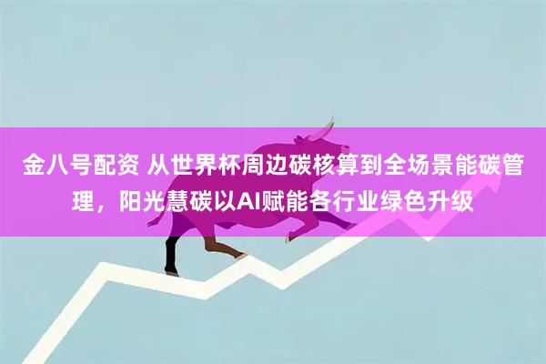 金八号配资 从世界杯周边碳核算到全场景能碳管理，阳光慧碳以AI赋能各行业绿色升级
