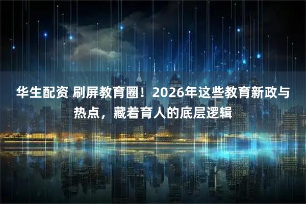 华生配资 刷屏教育圈！2026年这些教育新政与热点，藏着育人的底层逻辑