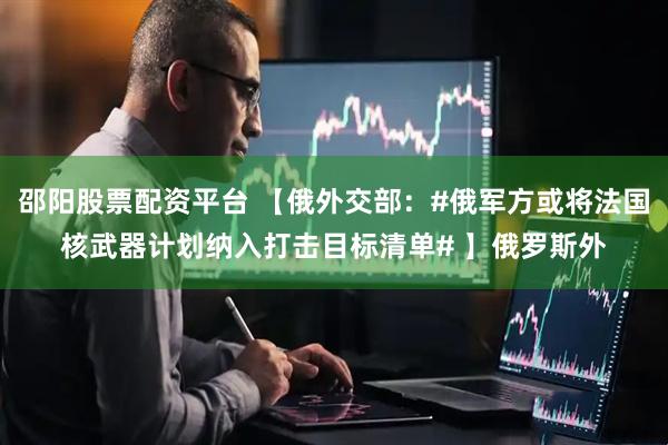 邵阳股票配资平台 【俄外交部：#俄军方或将法国核武器计划纳入打击目标清单# 】俄罗斯外