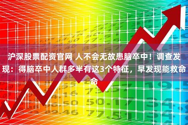 沪深股票配资官网 人不会无故患脑卒中！调查发现：得脑卒中人群多半有这3个特征，早发现能救命