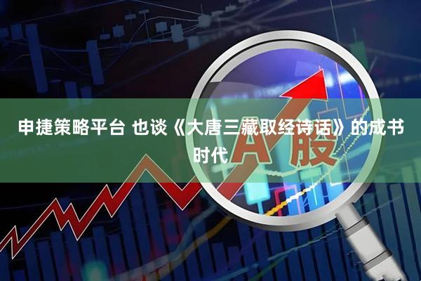申捷策略平台 也谈《大唐三藏取经诗话》的成书时代