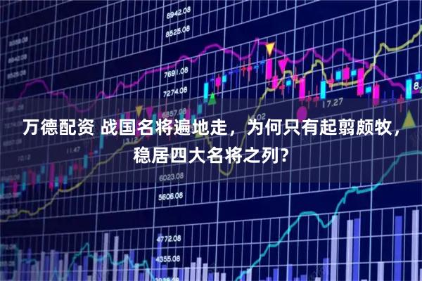 万德配资 战国名将遍地走，为何只有起翦颇牧，稳居四大名将之列？
